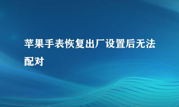 苹果手表恢复出厂设置后无法配对