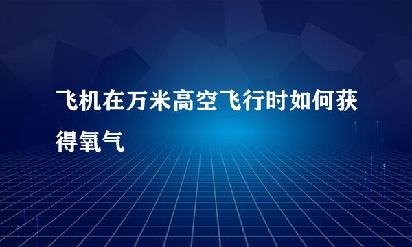 飞机在万米高空飞行时如何获得氧气