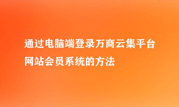 通过电脑端登录万商云集平台网站会员系统的方法
