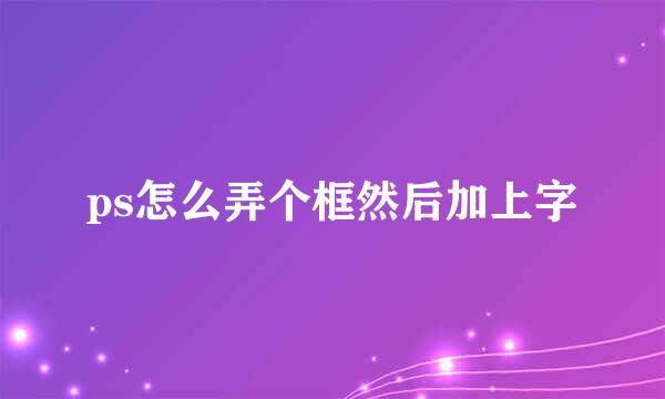 ps怎么弄个框然后加上字