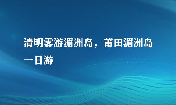 清明雾游湄洲岛,莆田湄洲岛一日游
