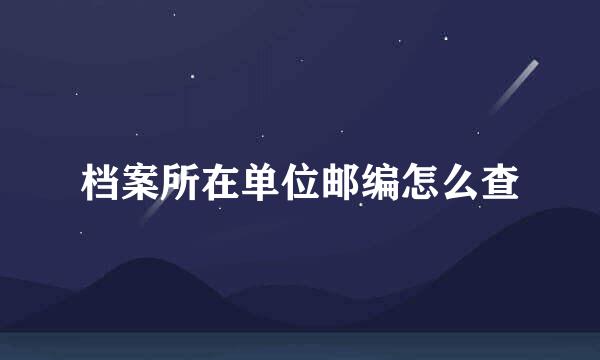 档案所在单位邮编怎么查