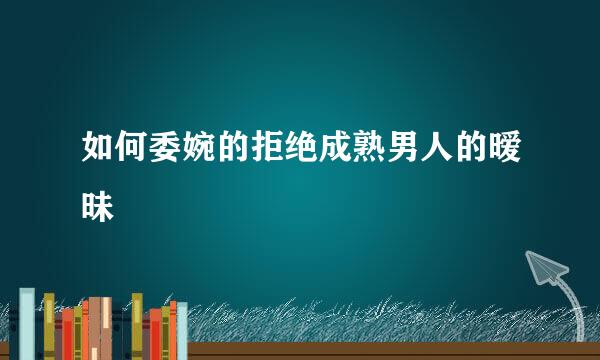 如何委婉的拒绝成熟男人的暧昧