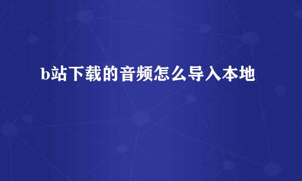 b站下载的音频怎么导入本地