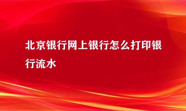 北京银行网上银行怎么打印银行流水