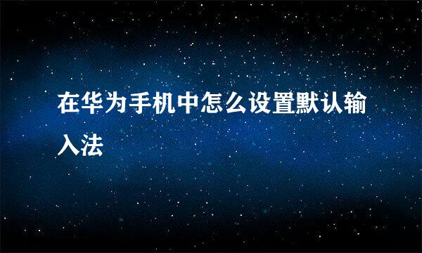 在华为手机中怎么设置默认输入法