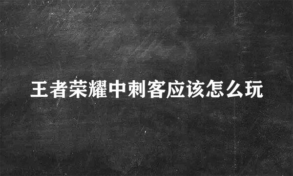 王者荣耀中刺客应该怎么玩