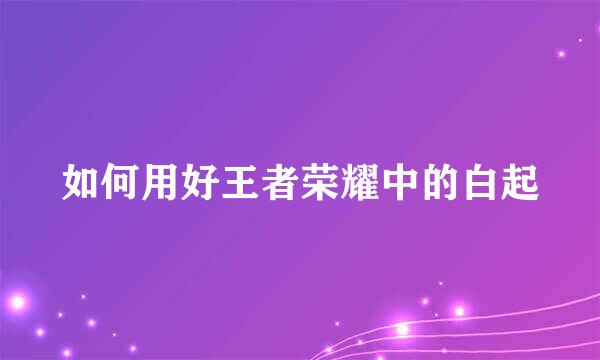 如何用好王者荣耀中的白起