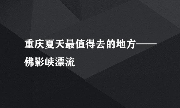 重庆夏天最值得去的地方——佛影峡漂流