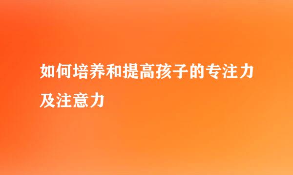 如何培养和提高孩子的专注力及注意力