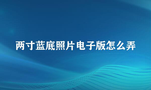 两寸蓝底照片电子版怎么弄