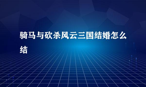 骑马与砍杀风云三国结婚怎么结