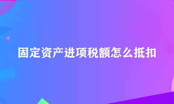 固定资产进项税额怎么抵扣