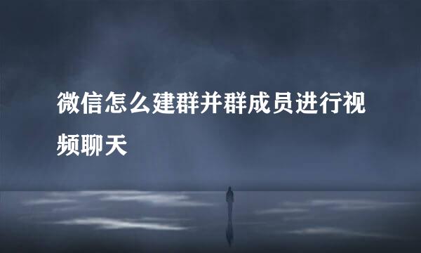 微信怎么建群并群成员进行视频聊天