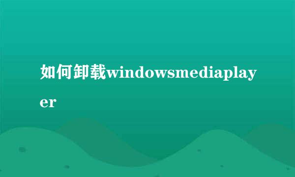 如何卸载windowsmediaplayer
