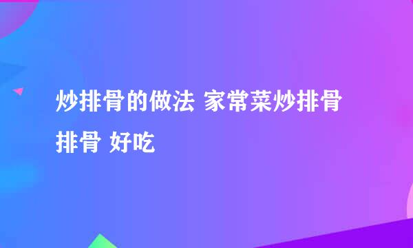 炒排骨的做法 家常菜炒排骨 排骨 好吃