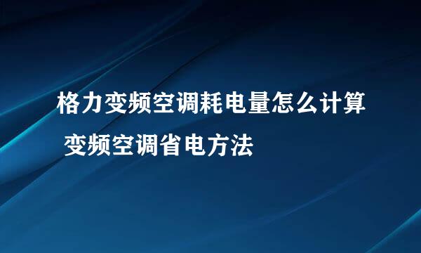 格力变频空调耗电量怎么计算 变频空调省电方法