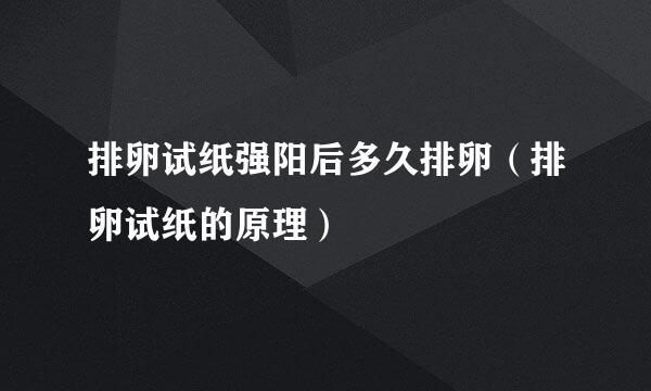 排卵试纸强阳后多久排卵(排卵试纸的原理)