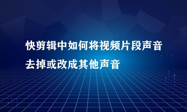 快剪辑中如何将视频片段声音去掉或改成其他声音