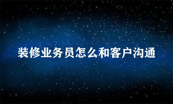 装修业务员怎么和客户沟通