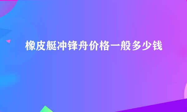 橡皮艇冲锋舟价格一般多少钱