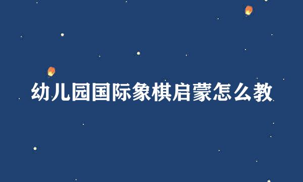 幼儿园国际象棋启蒙怎么教