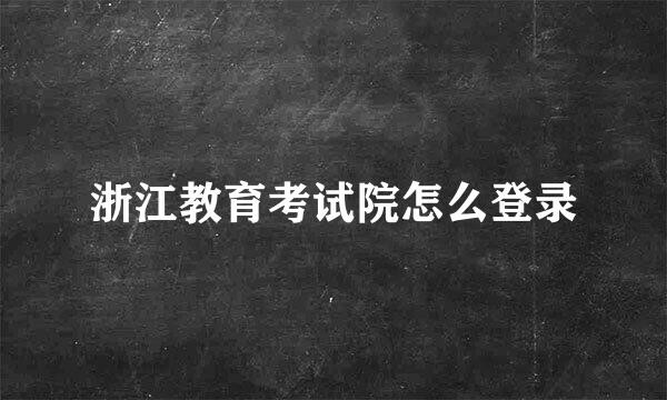 浙江教育考试院怎么登录