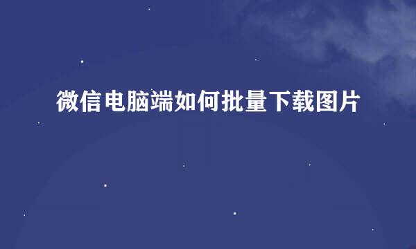 微信电脑端如何批量下载图片