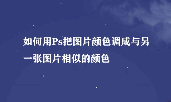 如何用Ps把图片颜色调成与另一张图片相似的颜色