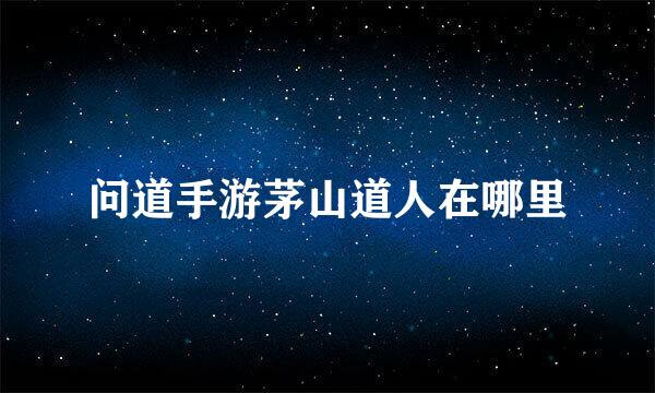 问道手游茅山道人在哪里