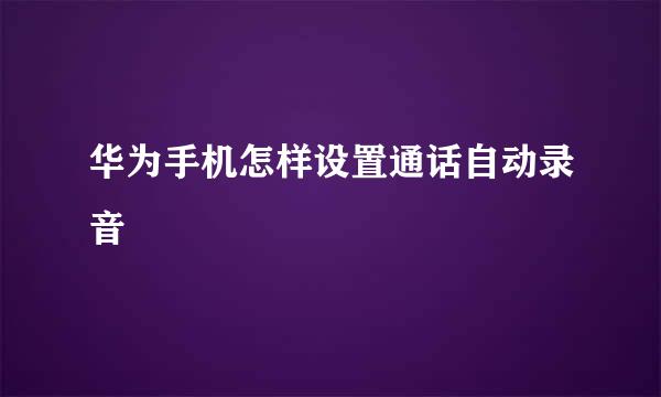 华为手机怎样设置通话自动录音
