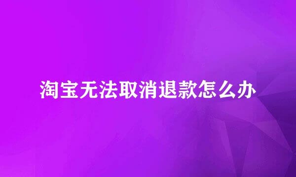 淘宝无法取消退款怎么办