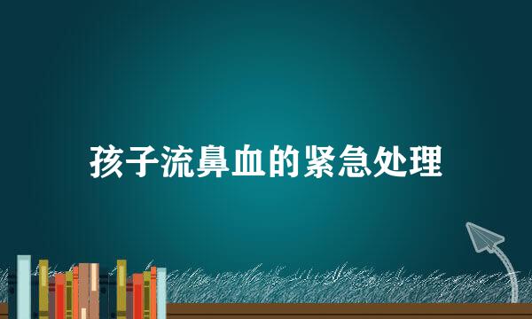 孩子流鼻血的紧急处理