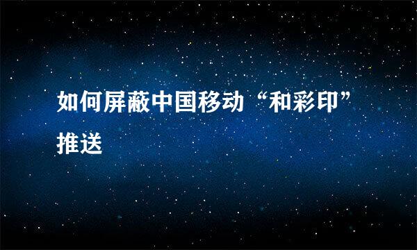 如何屏蔽中国移动“和彩印”推送