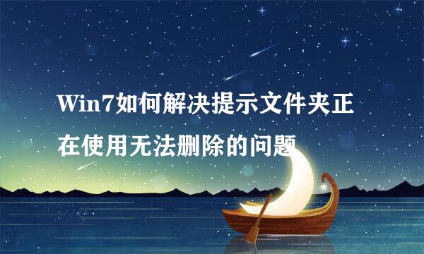Win7如何解决提示文件夹正在使用无法删除的问题