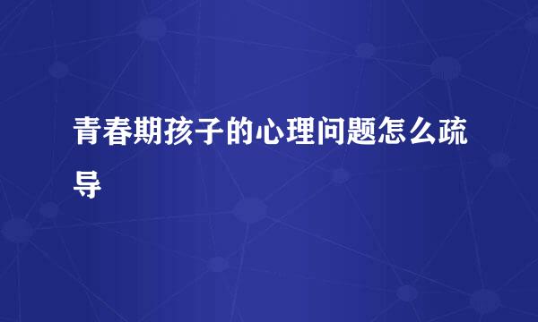 青春期孩子的心理问题怎么疏导