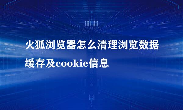 火狐浏览器怎么清理浏览数据缓存及cookie信息