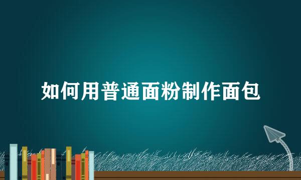 如何用普通面粉制作面包