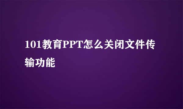 101教育PPT怎么关闭文件传输功能