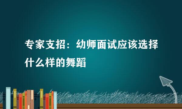 专家支招：幼师面试应该选择什么样的舞蹈