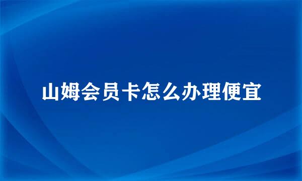 山姆会员卡怎么办理便宜