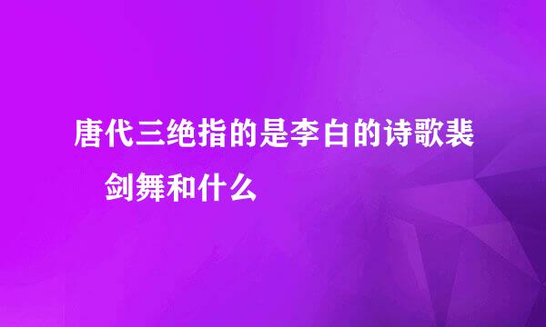 唐代三绝指的是李白的诗歌裴旻剑舞和什么