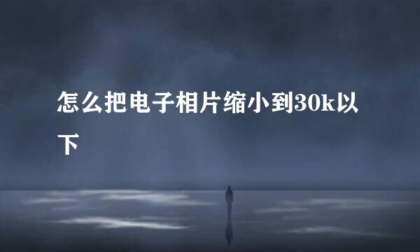 怎么把电子相片缩小到30k以下
