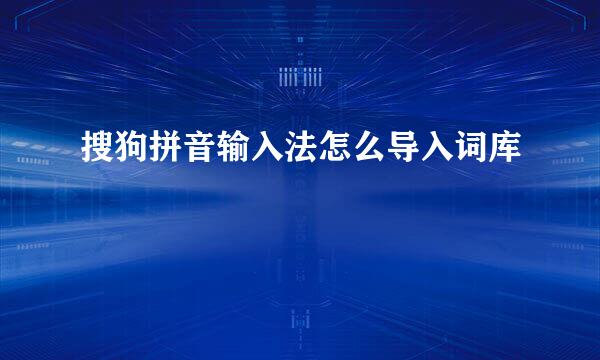 搜狗拼音输入法怎么导入词库