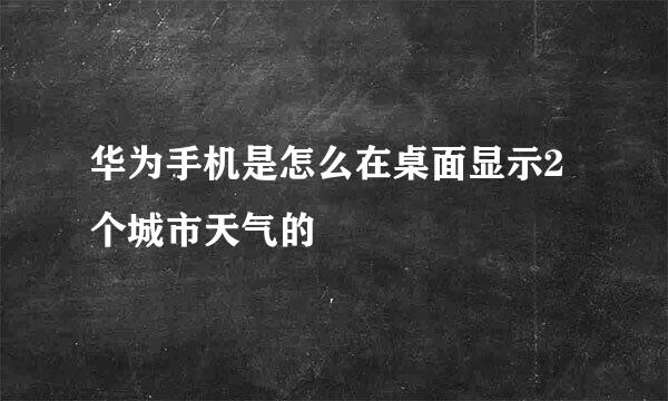 华为手机是怎么在桌面显示2个城市天气的