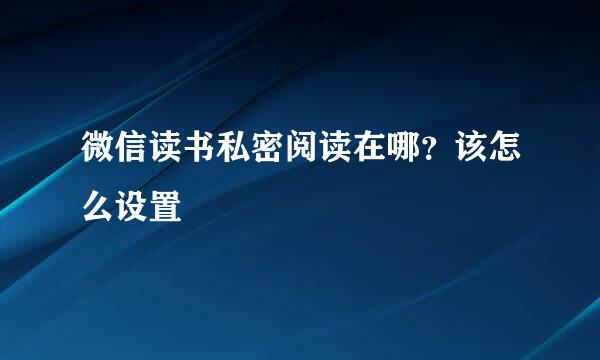 微信读书私密阅读在哪？该怎么设置