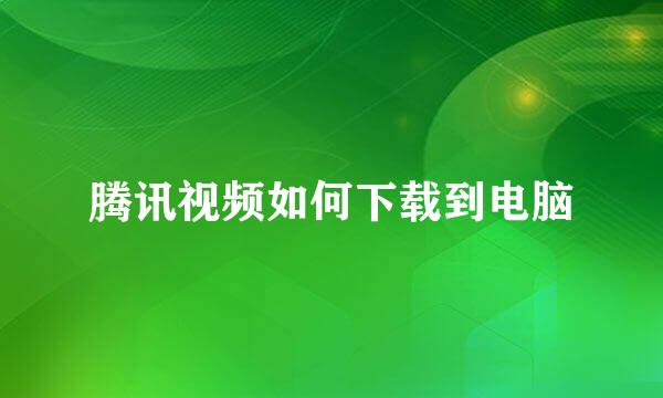 腾讯视频如何下载到电脑