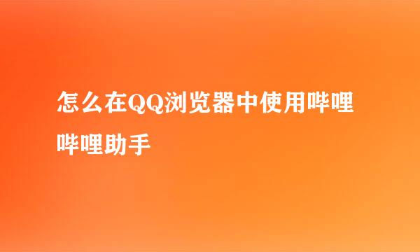 怎么在QQ浏览器中使用哔哩哔哩助手