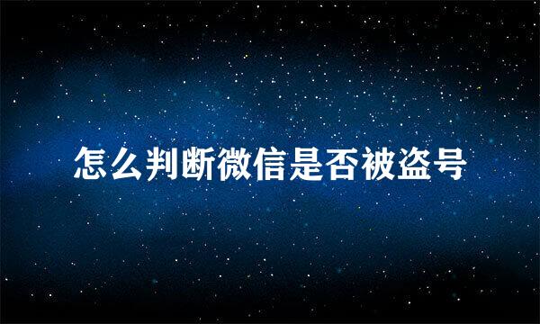 怎么判断微信是否被盗号