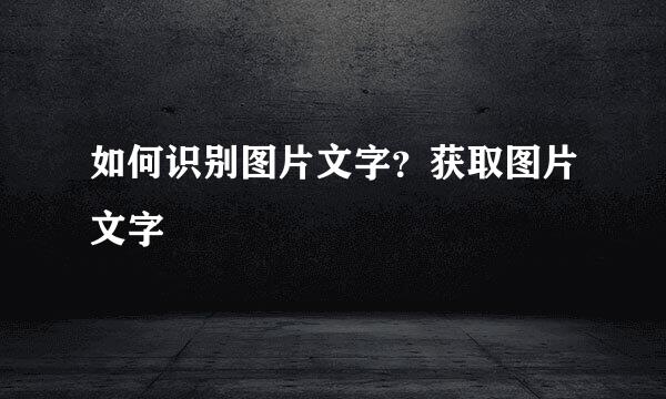 如何识别图片文字？获取图片文字